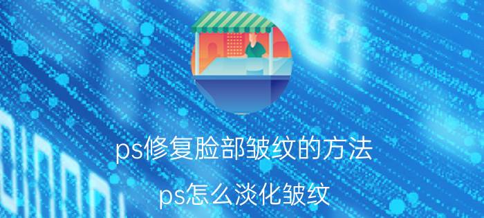 ps修复脸部皱纹的方法 ps怎么淡化皱纹？